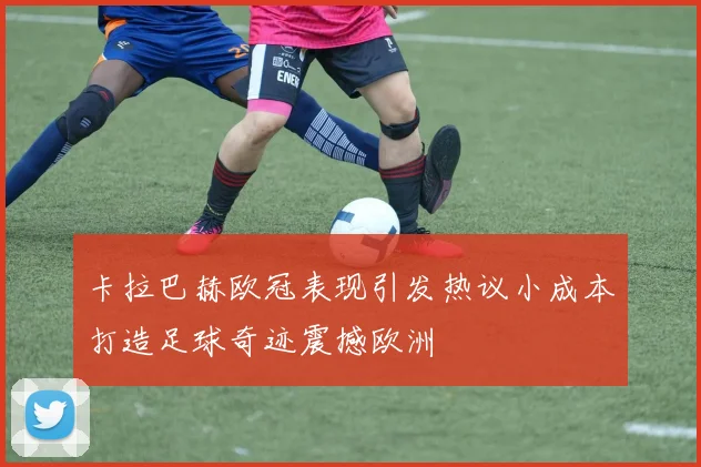 卡拉巴赫欧冠表现引发热议小成本打造足球奇迹震撼欧洲