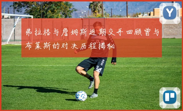 弗拉格与詹姆斯近期交手回顾曾与布莱斯的对决历程揭秘