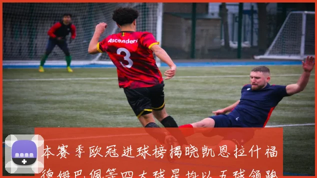 本赛季欧冠进球榜揭晓凯恩拉什福德姆巴佩等四大球星均以五球领跑