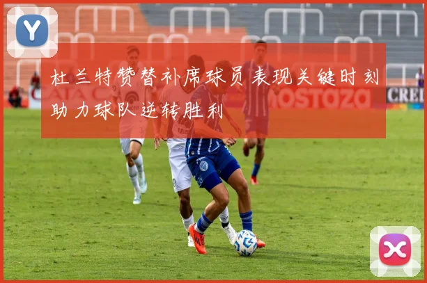 杜兰特赞替补席球员表现关键时刻助力球队逆转胜利