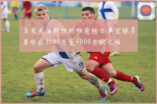 马竞关注斯坦科维奇转会事宜球员身价在3500万至4000万欧之间
