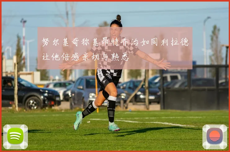 努尔基奇称基昂特乔治如同利拉德让他倍感亲切与熟悉