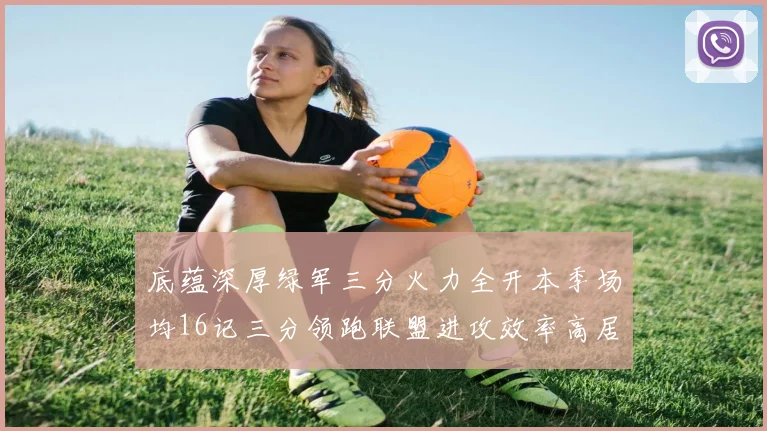 底蕴深厚绿军三分火力全开本季场均16记三分领跑联盟进攻效率高居第二