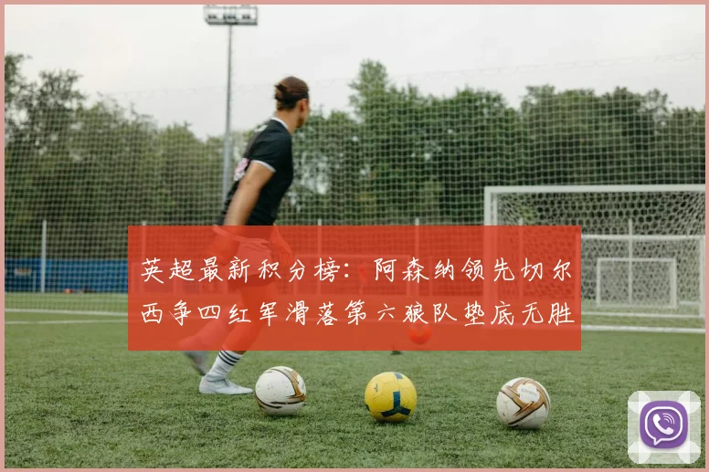 英超最新积分榜：阿森纳领先切尔西争四红军滑落第六狼队垫底无胜绩