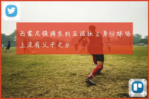 西蒙尼强调朱利亚诺独立身份球场上没有父子之分