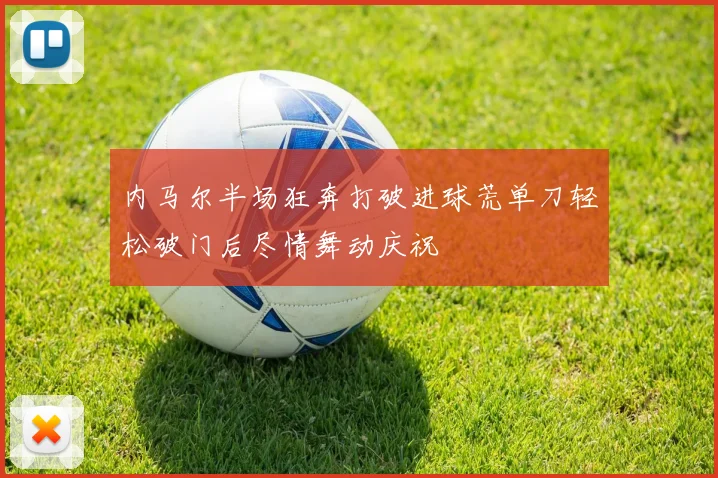 内马尔半场狂奔打破进球荒单刀轻松破门后尽情舞动庆祝