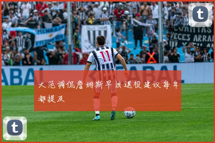 大范调侃詹姆斯早该退役建议每年都提及