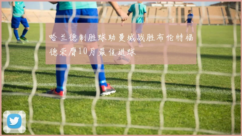 哈兰德制胜球助曼城战胜布伦特福德荣膺10月最佳进球