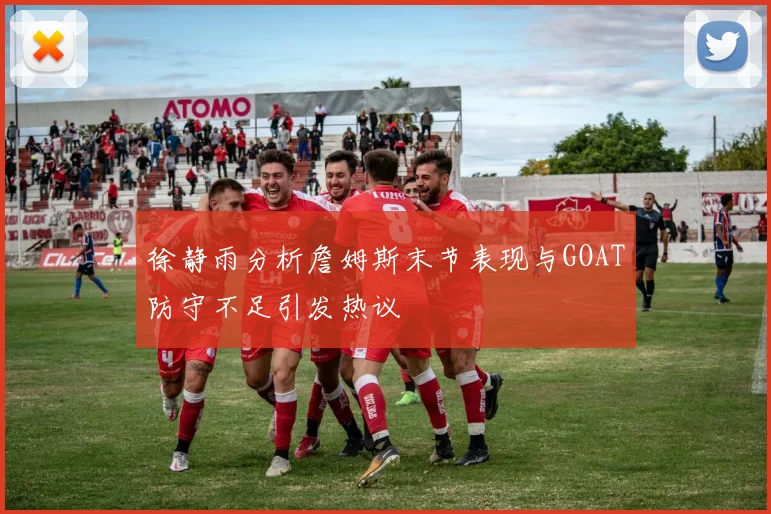徐静雨分析詹姆斯末节表现与GOAT防守不足引发热议