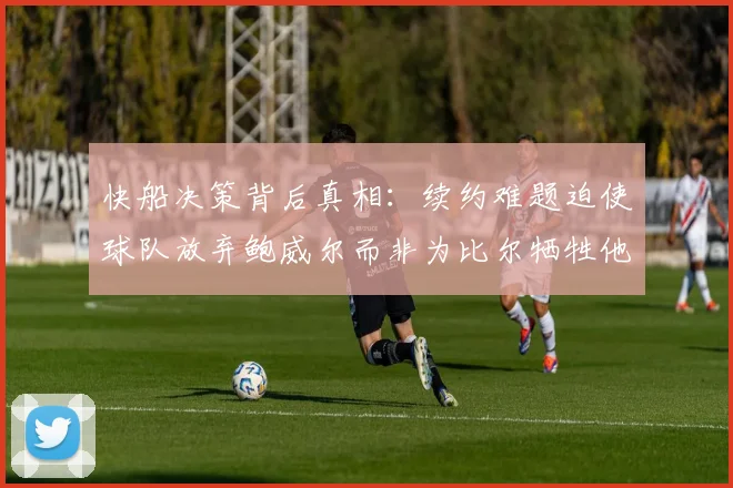 快船决策背后真相：续约难题迫使球队放弃鲍威尔而非为比尔牺牲他