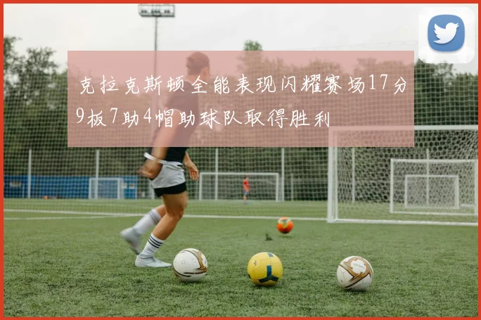克拉克斯顿全能表现闪耀赛场17分9板7助4帽助球队取得胜利