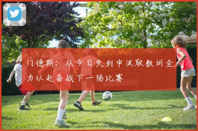 门德斯：从今日失利中汲取教训全力以赴备战下一场比赛
