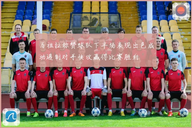 马祖拉称赞球队下半场表现出色成功遏制对手快攻赢得比赛胜利
