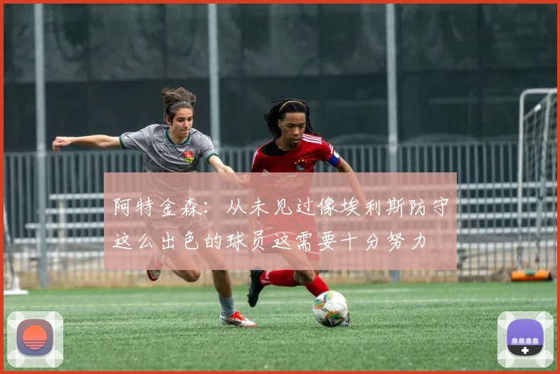 阿特金森：从未见过像埃利斯防守这么出色的球员这需要十分努力