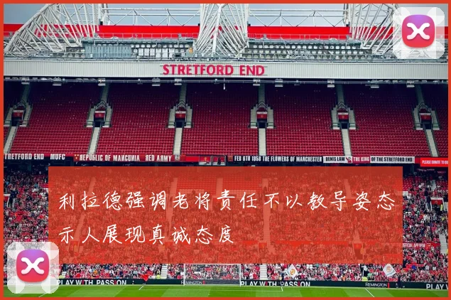 利拉德强调老将责任不以教导姿态示人展现真诚态度