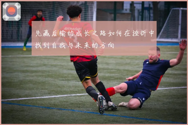 先赢后输的成长之路如何在挫折中找到自我与未来的方向