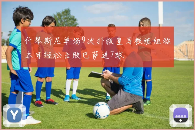 什琴斯尼单场9次扑救皇马教练组称本可轻松击败巴萨进7球