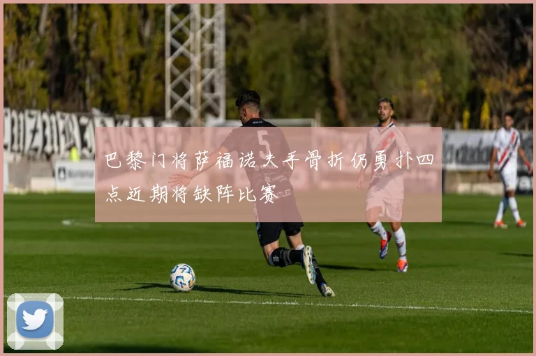 巴黎门将萨福诺夫手骨折仍勇扑四点近期将缺阵比赛