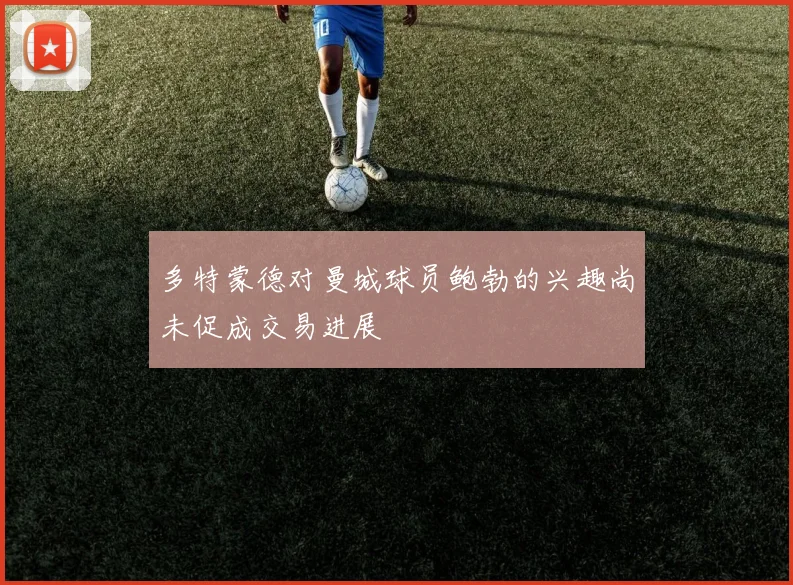 多特蒙德对曼城球员鲍勃的兴趣尚未促成交易进展