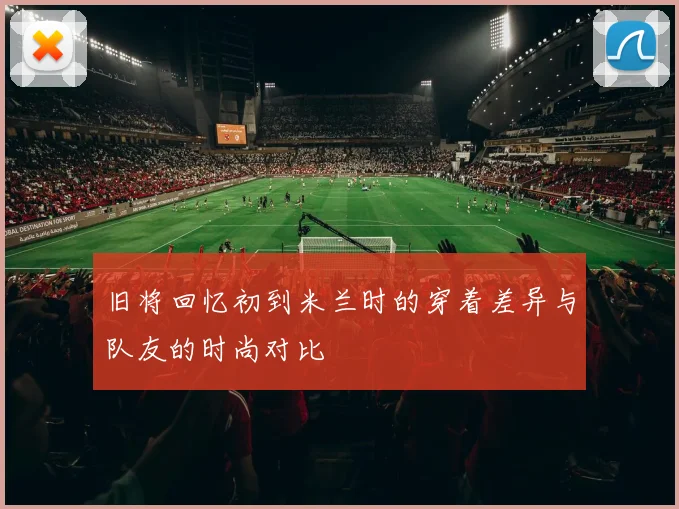 旧将回忆初到米兰时的穿着差异与队友的时尚对比