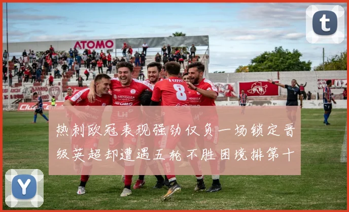 热刺欧冠表现强劲仅负一场锁定晋级英超却遭遇五轮不胜困境排第十四