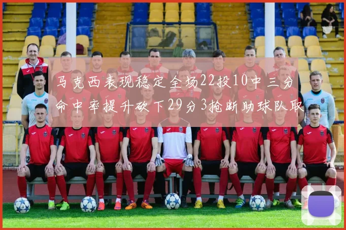 马克西表现稳定全场22投10中三分命中率提升砍下29分3抢断助球队取胜