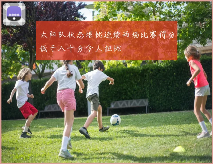 太阳队状态堪忧连续两场比赛得分低于八十分令人担忧