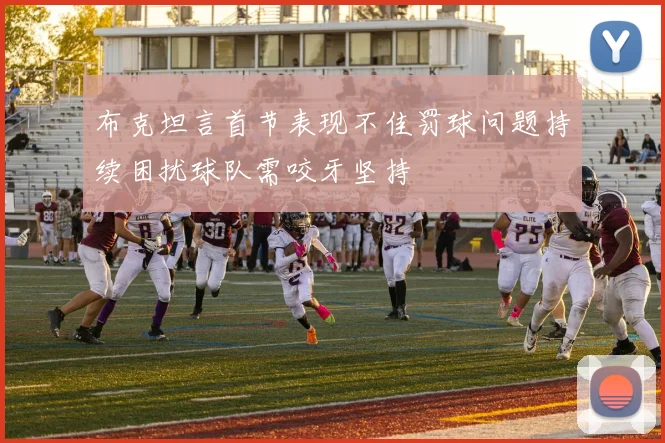 布克坦言首节表现不佳罚球问题持续困扰球队需咬牙坚持