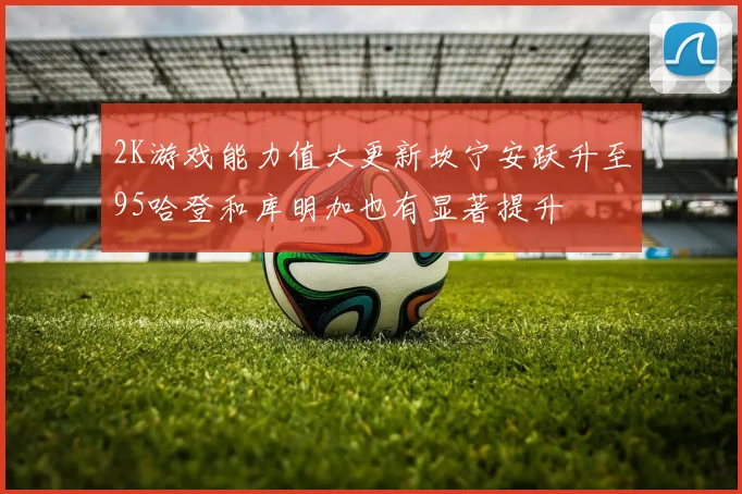 2K游戏能力值大更新坎宁安跃升至95哈登和库明加也有显著提升