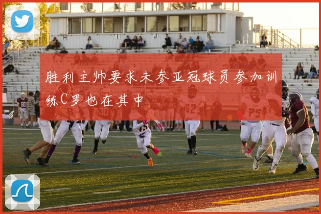 胜利主帅要求未参亚冠球员参加训练C罗也在其中