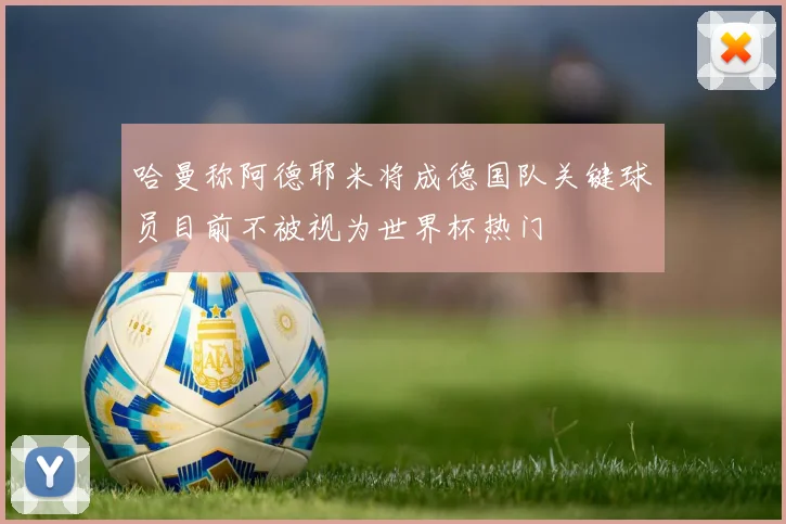 哈曼称阿德耶米将成德国队关键球员目前不被视为世界杯热门
