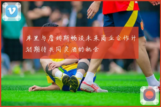 库里与詹姆斯畅谈未来商业合作计划期待共同卖酒的机会