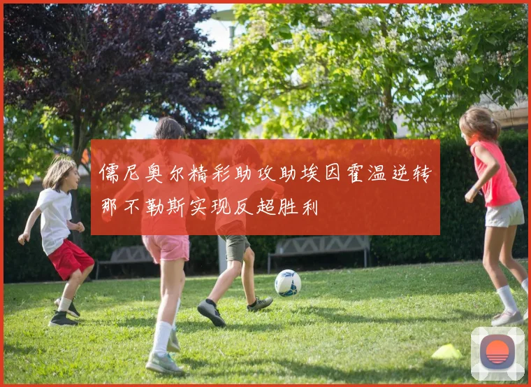 儒尼奥尔精彩助攻助埃因霍温逆转那不勒斯实现反超胜利