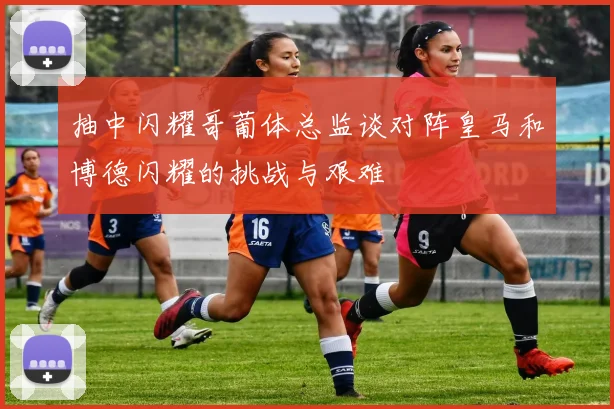 抽中闪耀哥葡体总监谈对阵皇马和博德闪耀的挑战与艰难