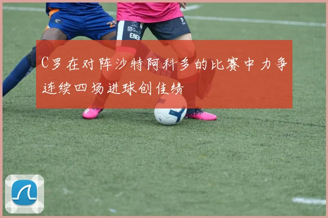 C罗在对阵沙特阿科多的比赛中力争连续四场进球创佳绩