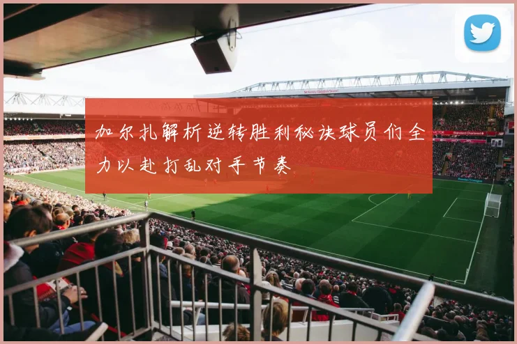 加尔扎解析逆转胜利秘诀球员们全力以赴打乱对手节奏