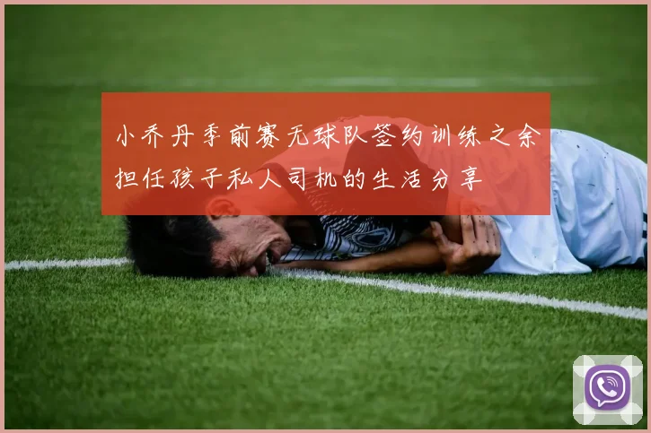 小乔丹季前赛无球队签约训练之余担任孩子私人司机的生活分享