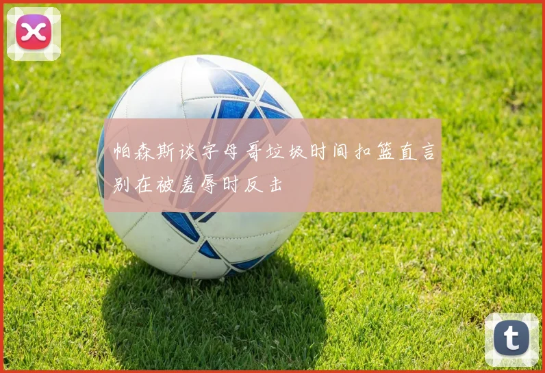 帕森斯谈字母哥垃圾时间扣篮直言别在被羞辱时反击
