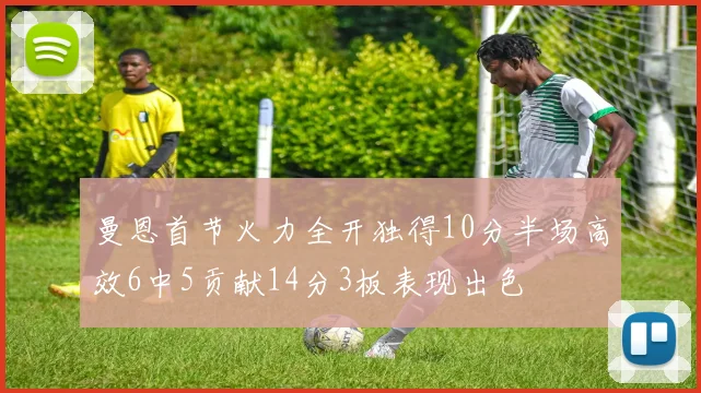 曼恩首节火力全开独得10分半场高效6中5贡献14分3板表现出色