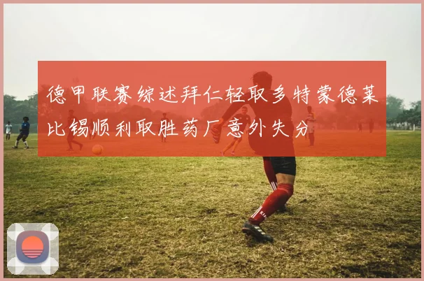 德甲联赛综述拜仁轻取多特蒙德莱比锡顺利取胜药厂意外失分