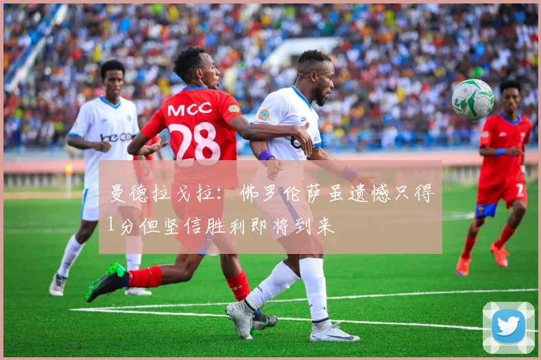 曼德拉戈拉：佛罗伦萨虽遗憾只得1分但坚信胜利即将到来