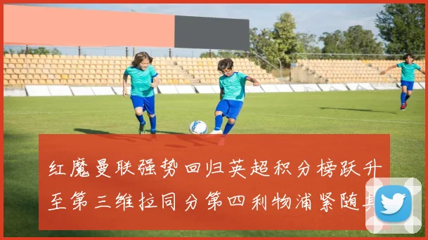 红魔曼联强势回归英超积分榜跃升至第三维拉同分第四利物浦紧随其后第五