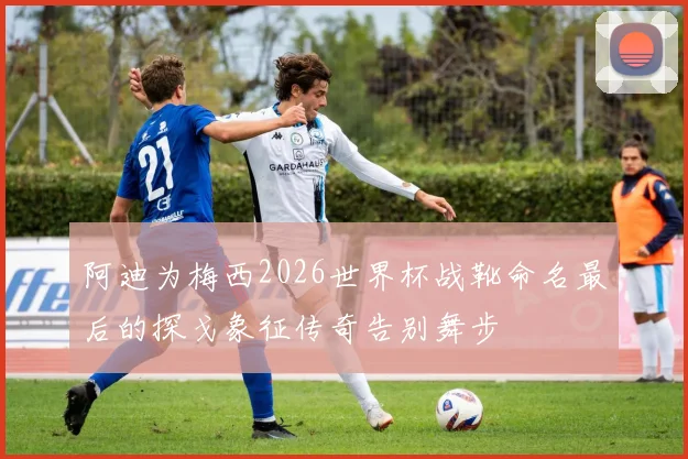 阿迪为梅西2026世界杯战靴命名最后的探戈象征传奇告别舞步