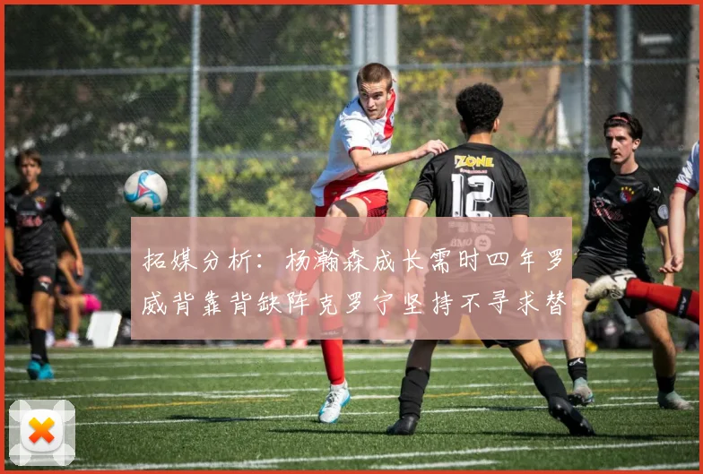 拓媒分析：杨瀚森成长需时四年罗威背靠背缺阵克罗宁坚持不寻求替补中锋