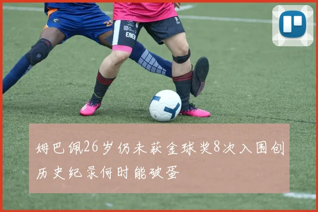 姆巴佩26岁仍未获金球奖8次入围创历史纪录何时能破蛋