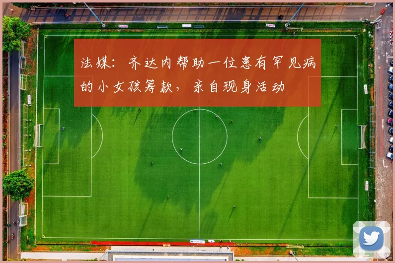 法媒：齐达内帮助一位患有罕见病的小女孩筹款，亲自现身活动