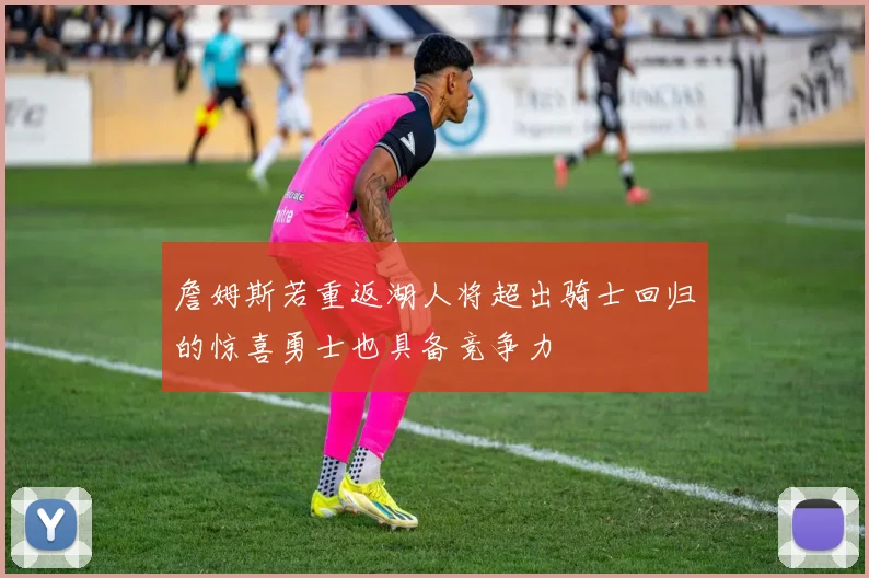 詹姆斯若重返湖人将超出骑士回归的惊喜勇士也具备竞争力