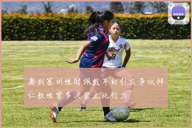 奥利塞训练时佩戴耳钉引发争议拜仁教练曾多次禁止此行为