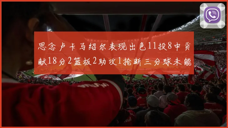 思念卢卡马绍尔表现出色11投8中贡献18分2篮板2助攻1抢断三分球未能命中
