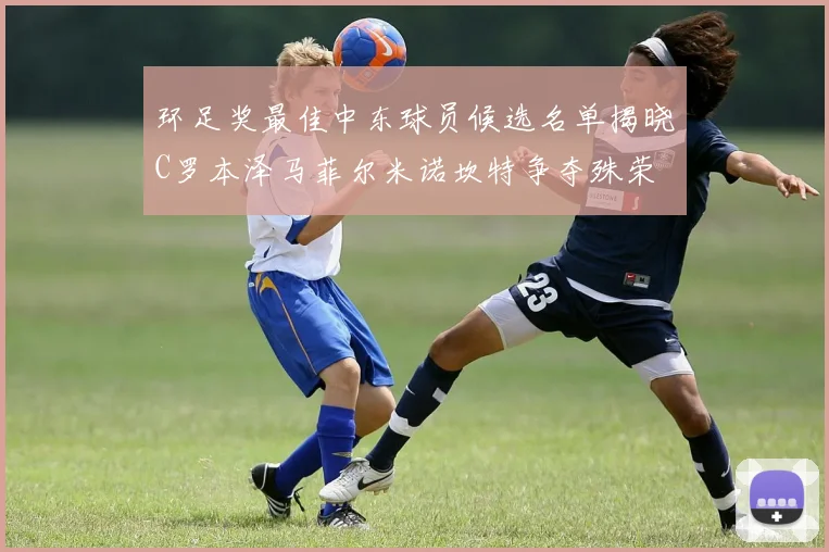 环足奖最佳中东球员候选名单揭晓C罗本泽马菲尔米诺坎特争夺殊荣